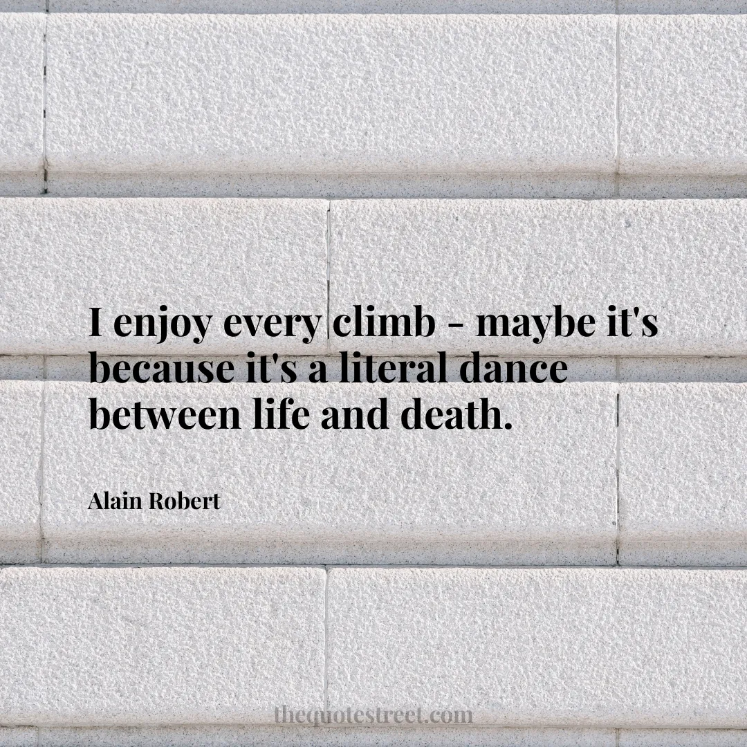 I enjoy every climb - maybe it's because it's a literal dance between life and death. - Alain Robert