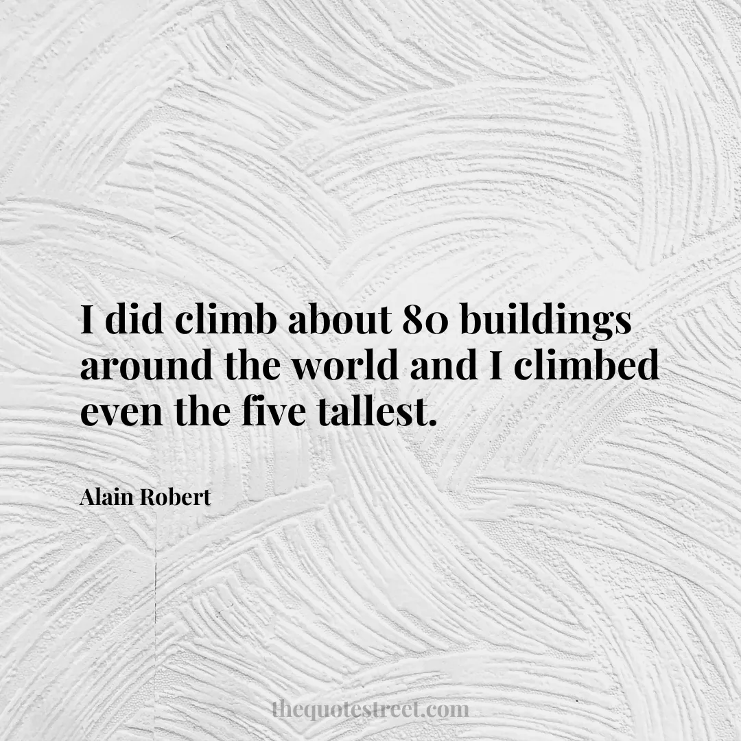 I did climb about 80 buildings around the world and I climbed even the five tallest. - Alain Robert