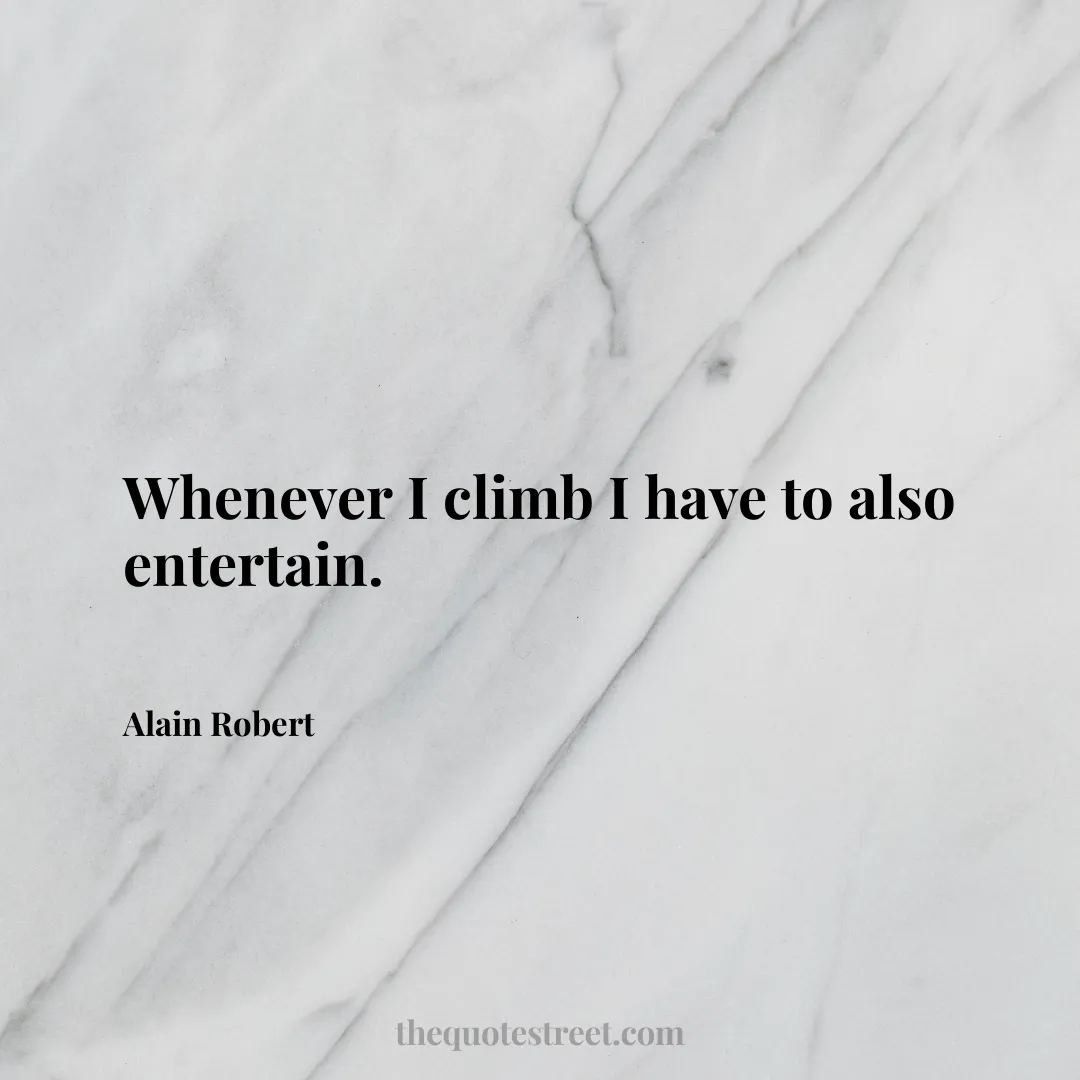 Whenever I climb I have to also entertain. - Alain Robert