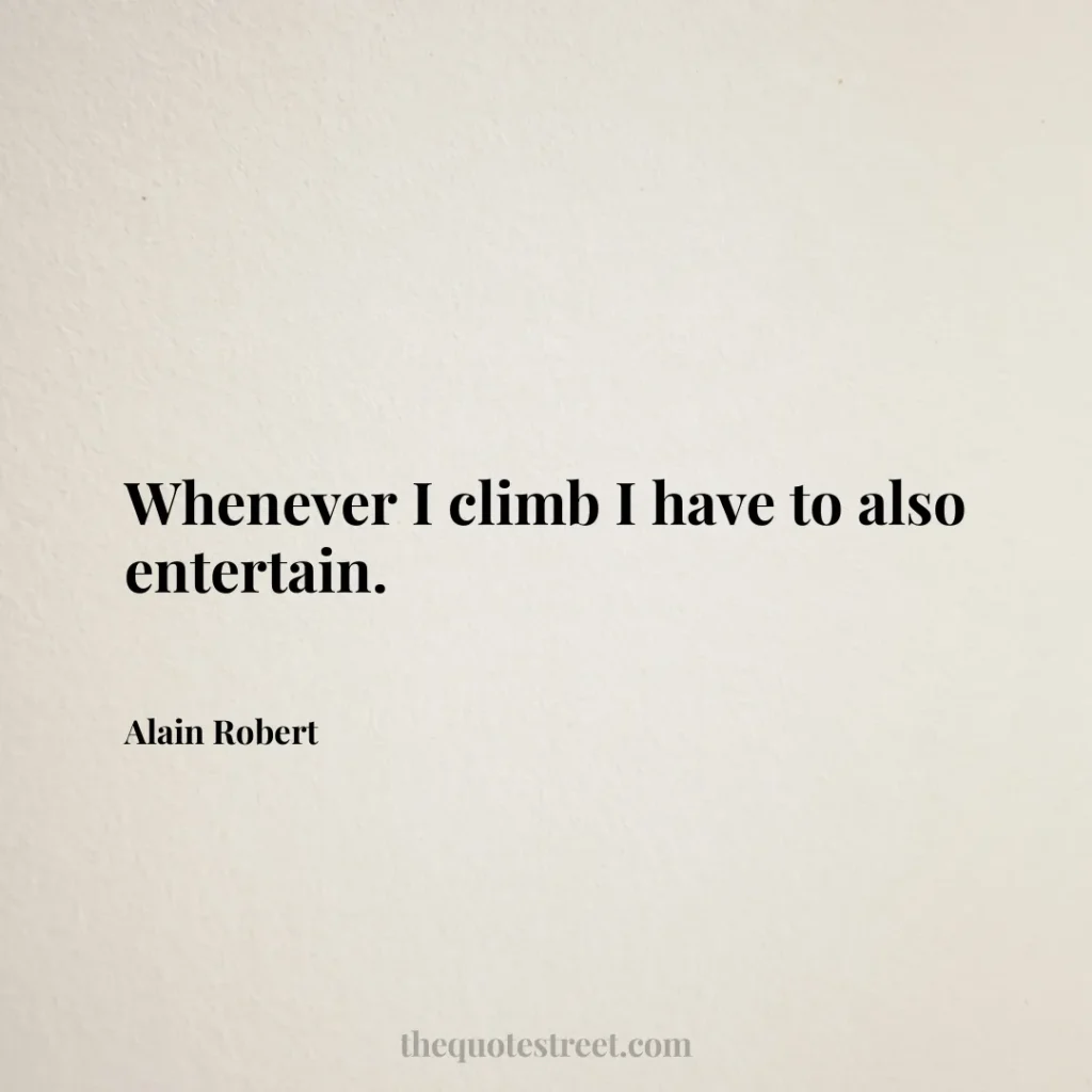 Whenever I climb I have to also entertain. - Alain Robert