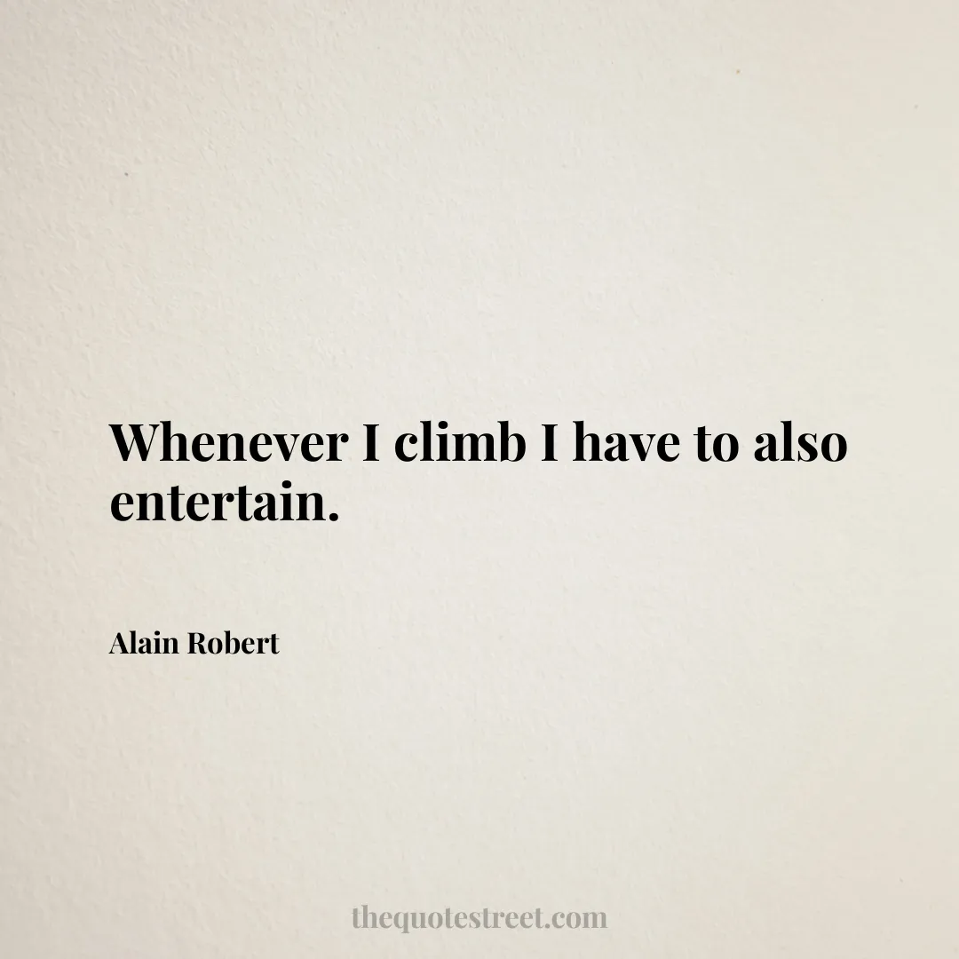 Whenever I climb I have to also entertain. - Alain Robert