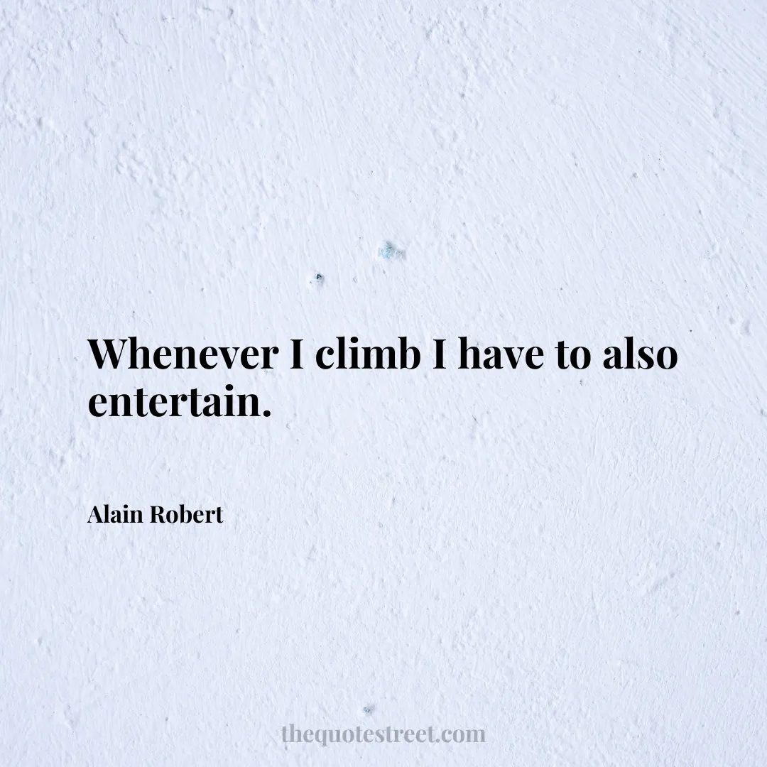 Whenever I climb I have to also entertain. - Alain Robert