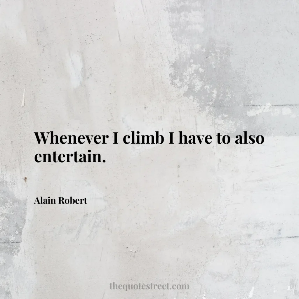 Whenever I climb I have to also entertain. - Alain Robert