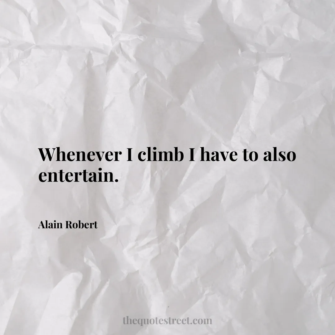 Whenever I climb I have to also entertain. - Alain Robert
