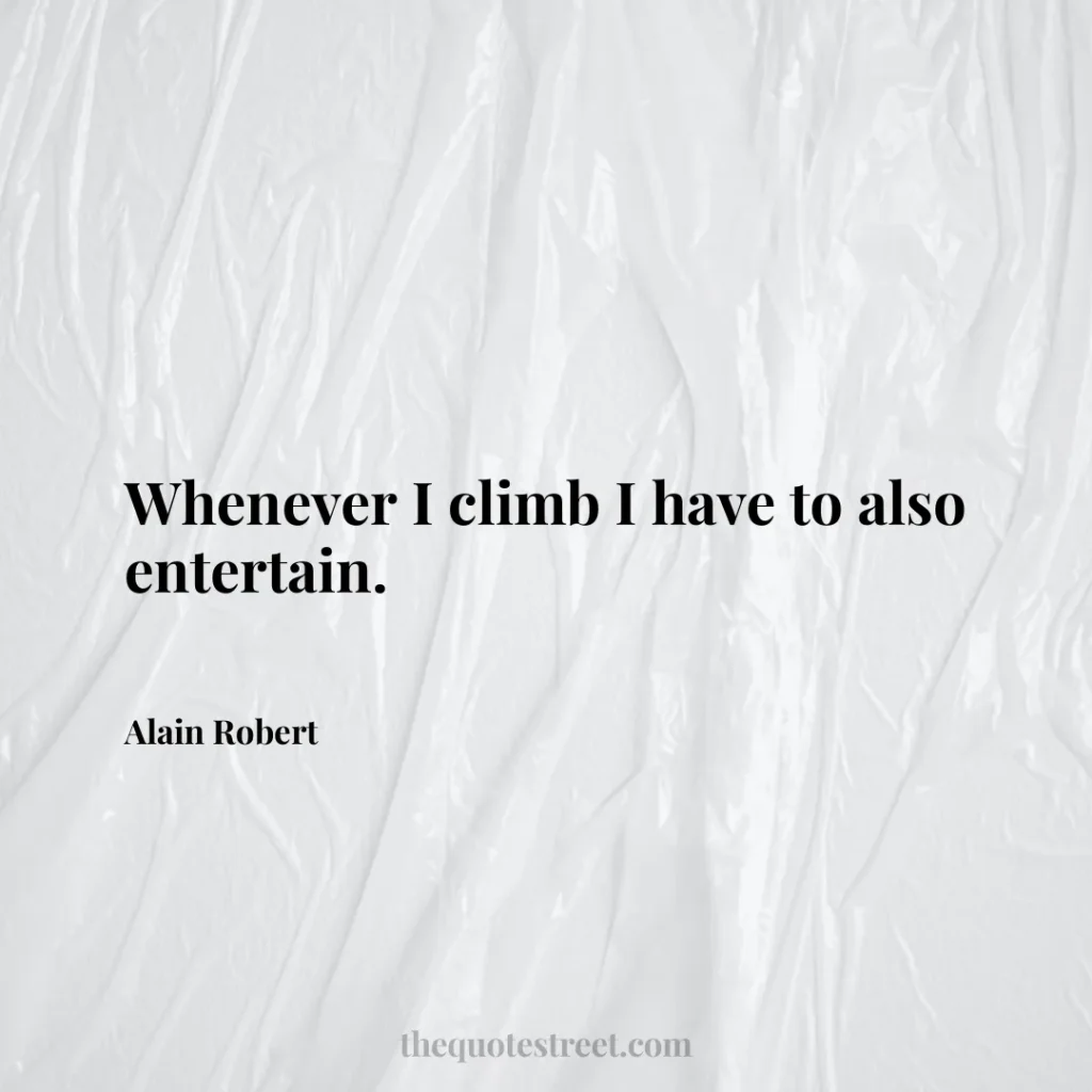 Whenever I climb I have to also entertain. - Alain Robert
