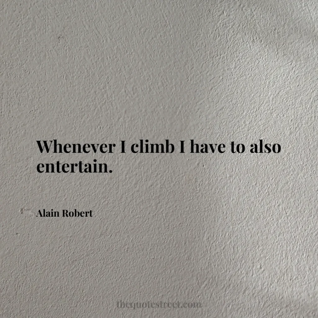Whenever I climb I have to also entertain. - Alain Robert