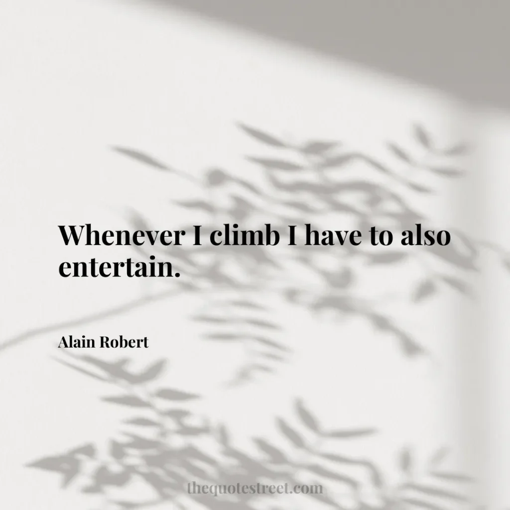 Whenever I climb I have to also entertain. - Alain Robert