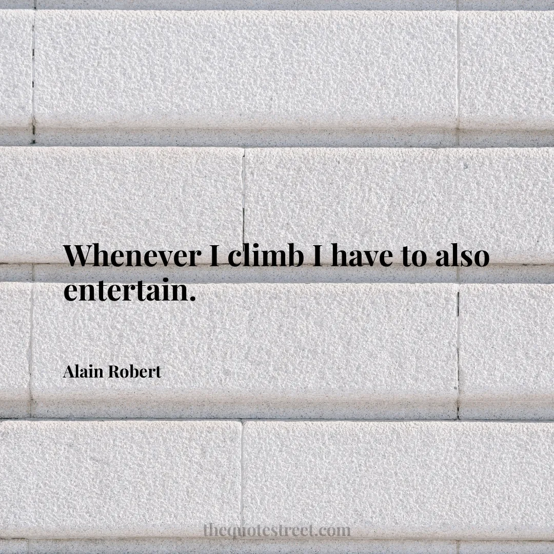 Whenever I climb I have to also entertain. - Alain Robert