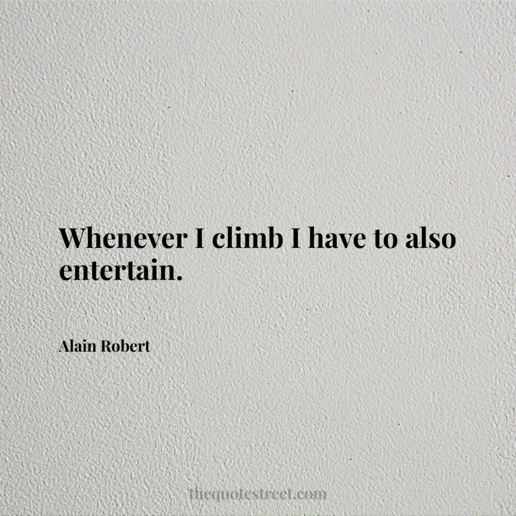 Whenever I climb I have to also entertain. - Alain Robert