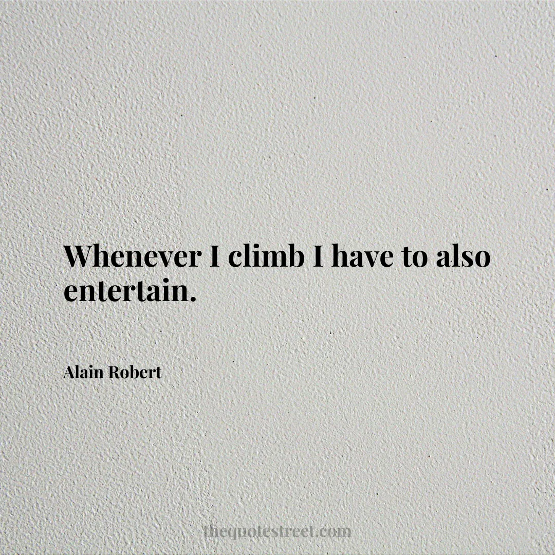Whenever I climb I have to also entertain. - Alain Robert