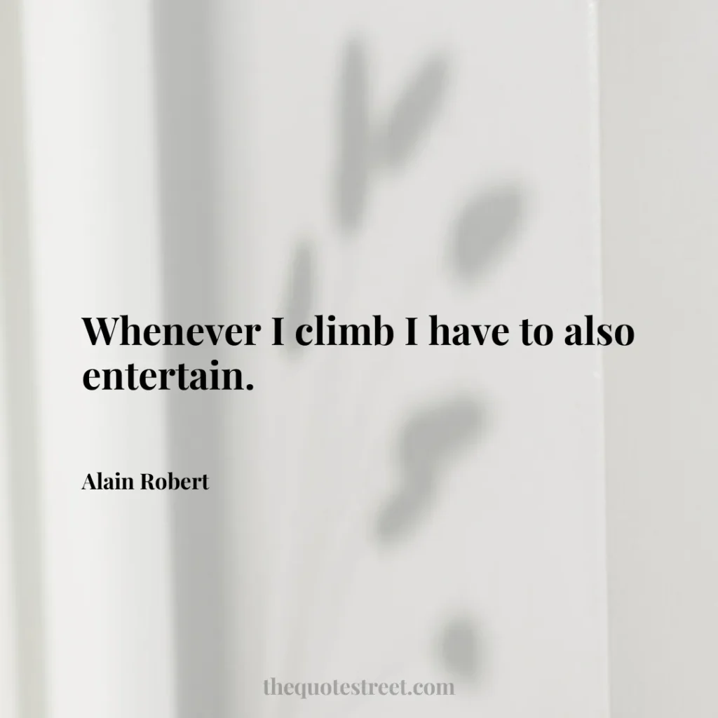 Whenever I climb I have to also entertain. - Alain Robert
