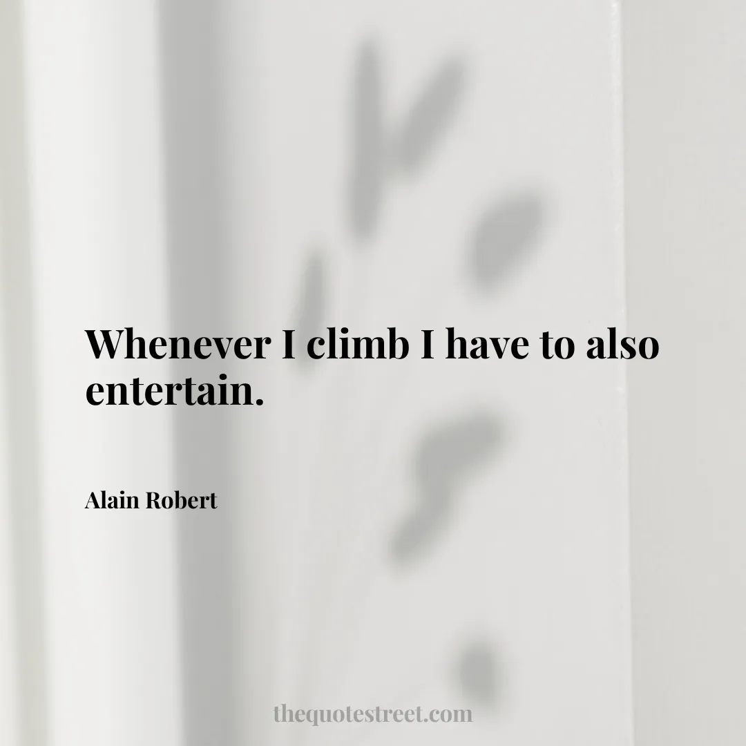 Whenever I climb I have to also entertain. - Alain Robert