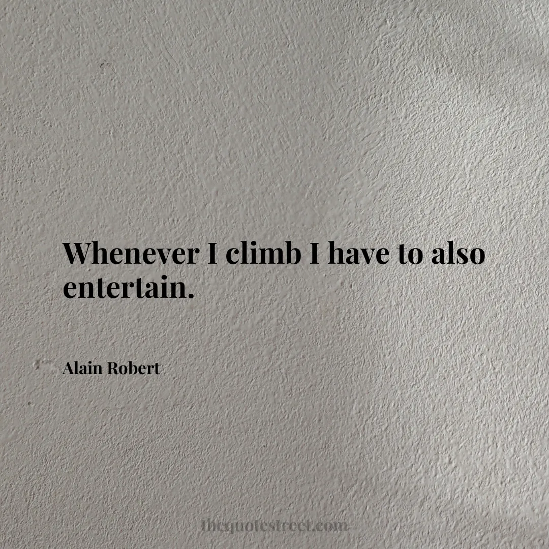Whenever I climb I have to also entertain. - Alain Robert