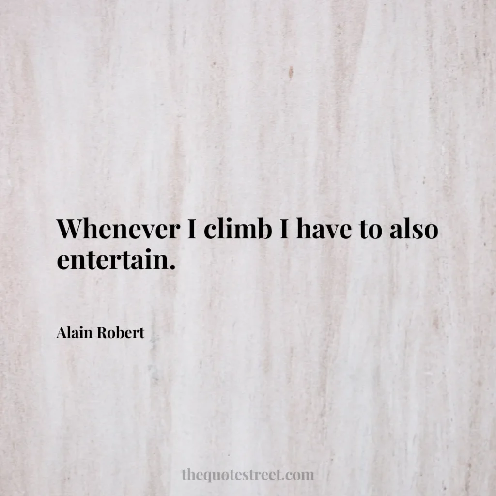 Whenever I climb I have to also entertain. - Alain Robert