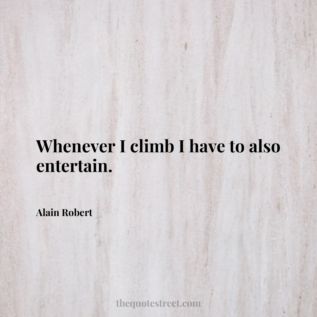 Whenever I climb I have to also entertain. - Alain Robert