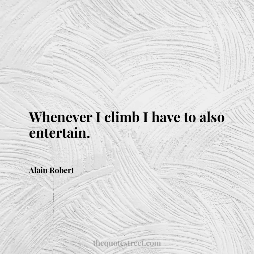 Whenever I climb I have to also entertain. - Alain Robert
