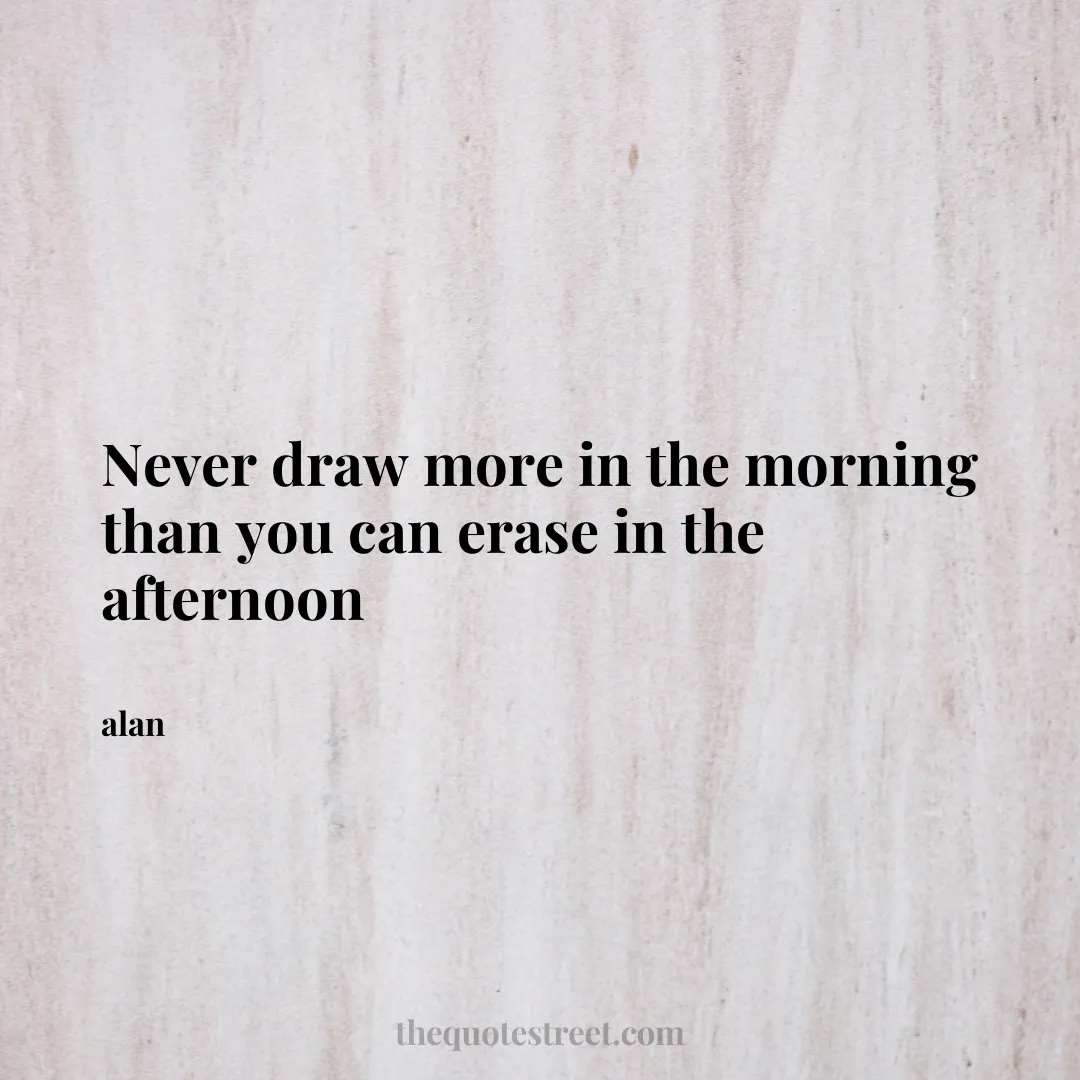 Never draw more in the morning than you can erase in the afternoon - alan