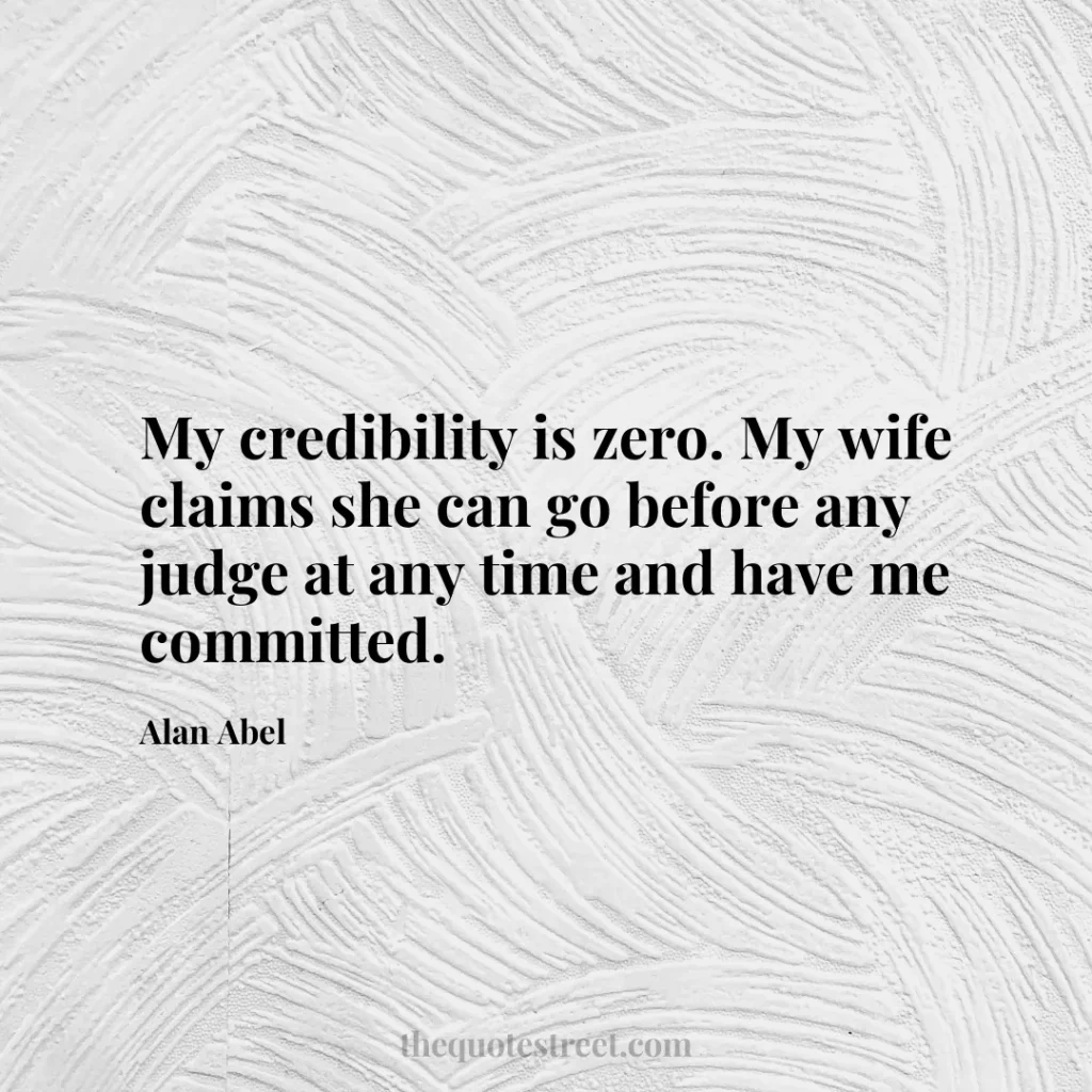 My credibility is zero. My wife claims she can go before any judge at any time and have me committed. - Alan Abel