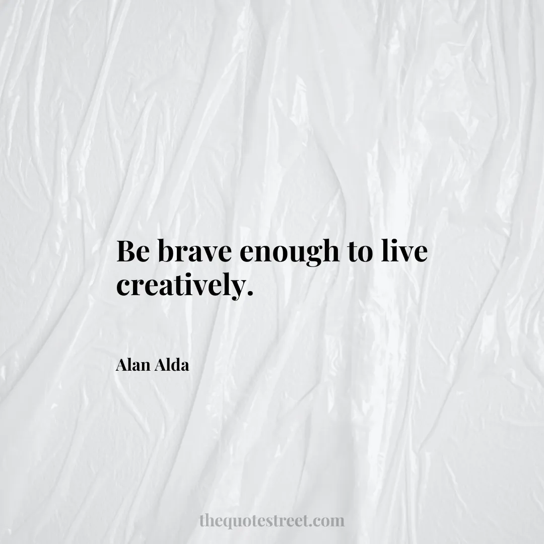 Be brave enough to live creatively. - Alan Alda