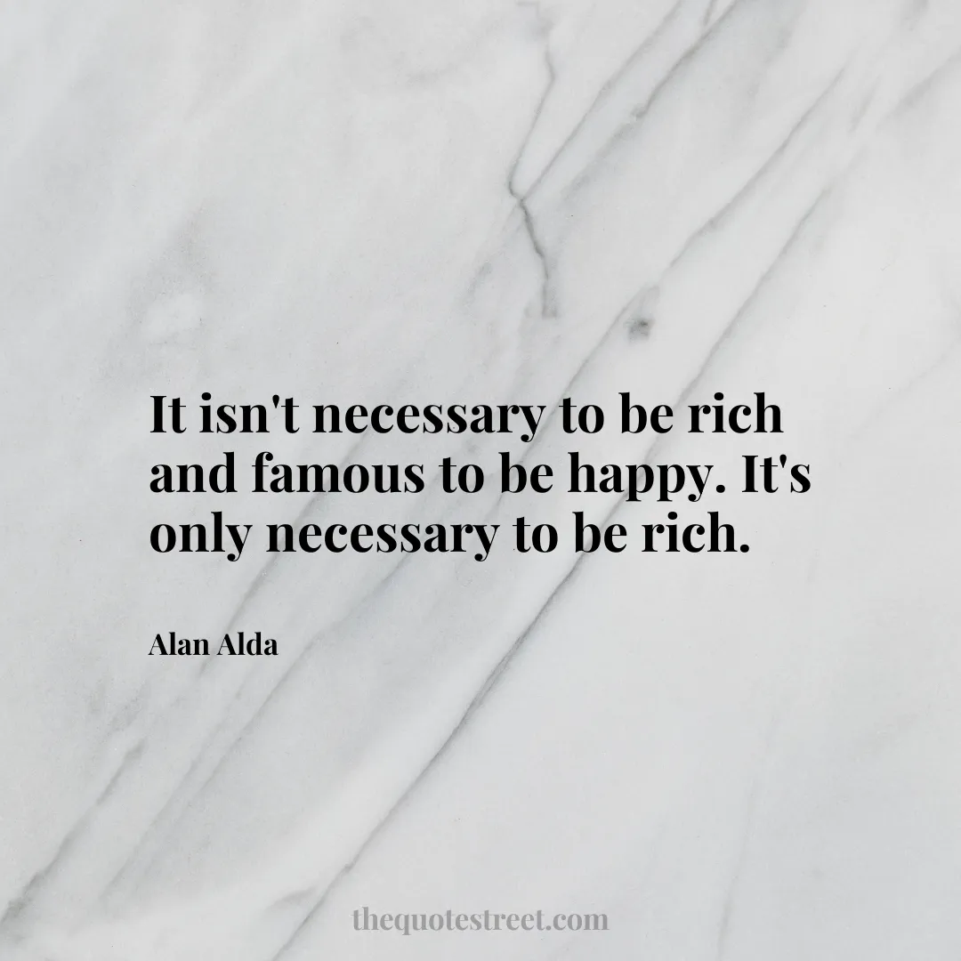 It isn't necessary to be rich and famous to be happy. It's only necessary to be rich. - Alan Alda