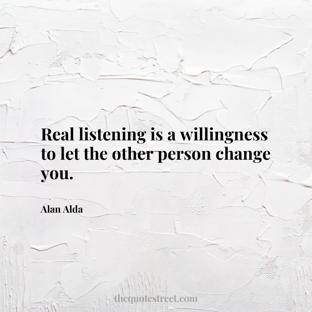 Real listening is a willingness to let the other person change you. - Alan Alda