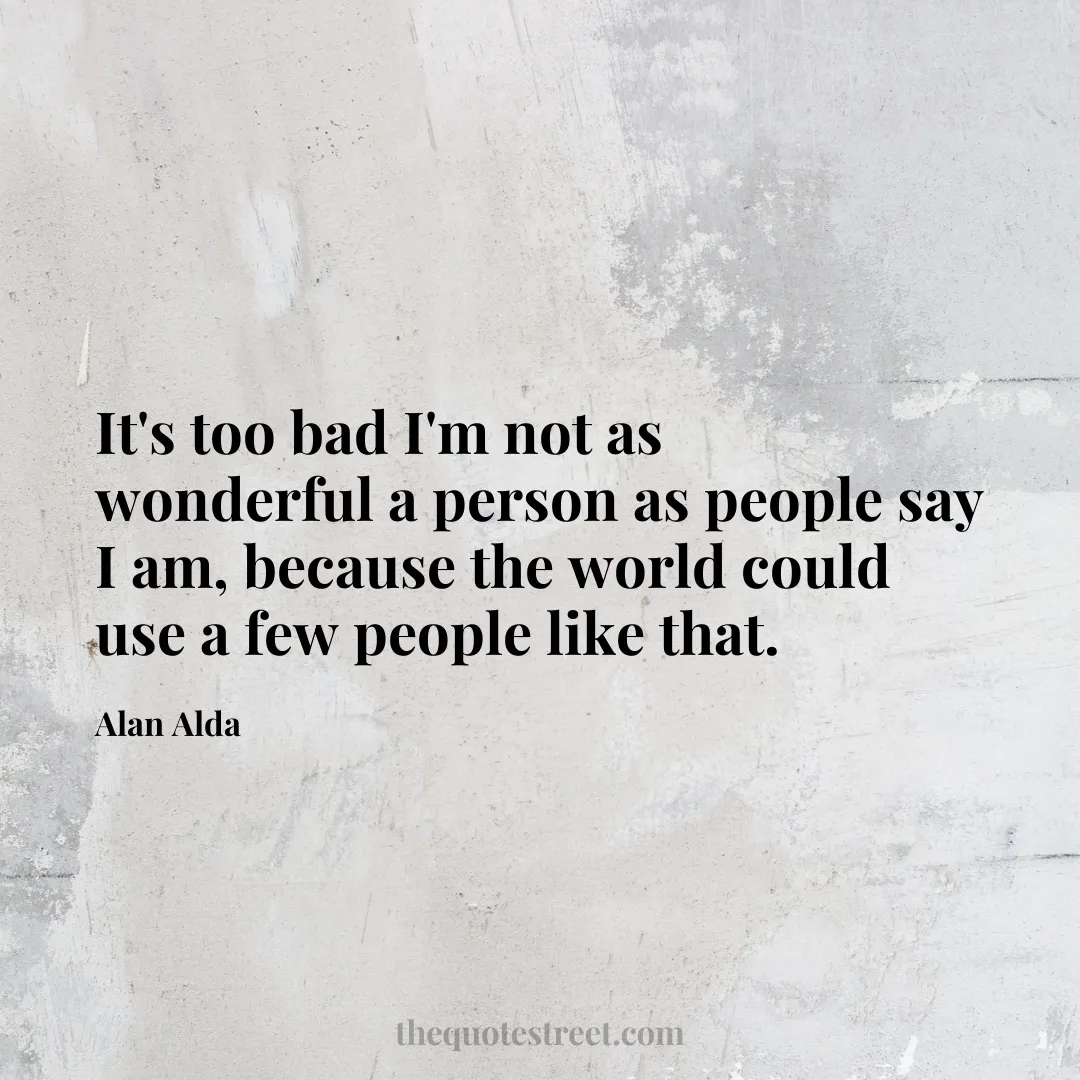 It's too bad I'm not as wonderful a person as people say I am