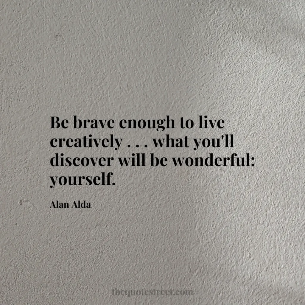 Be brave enough to live creatively . . . what you'll discover will be wonderful: yourself. - Alan Alda
