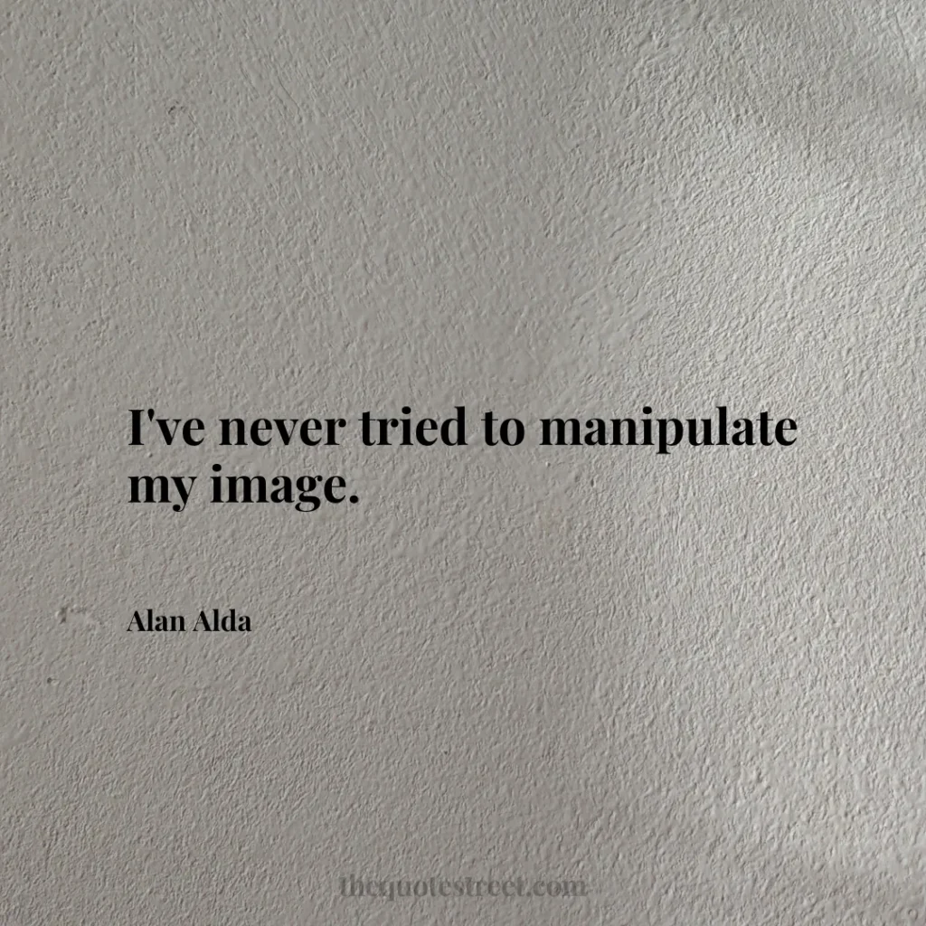 I've never tried to manipulate my image. - Alan Alda