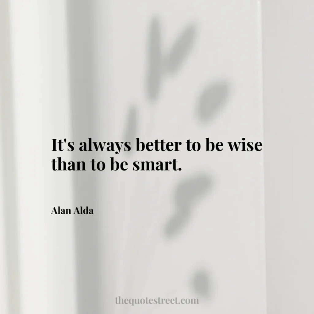 It's always better to be wise than to be smart. - Alan Alda
