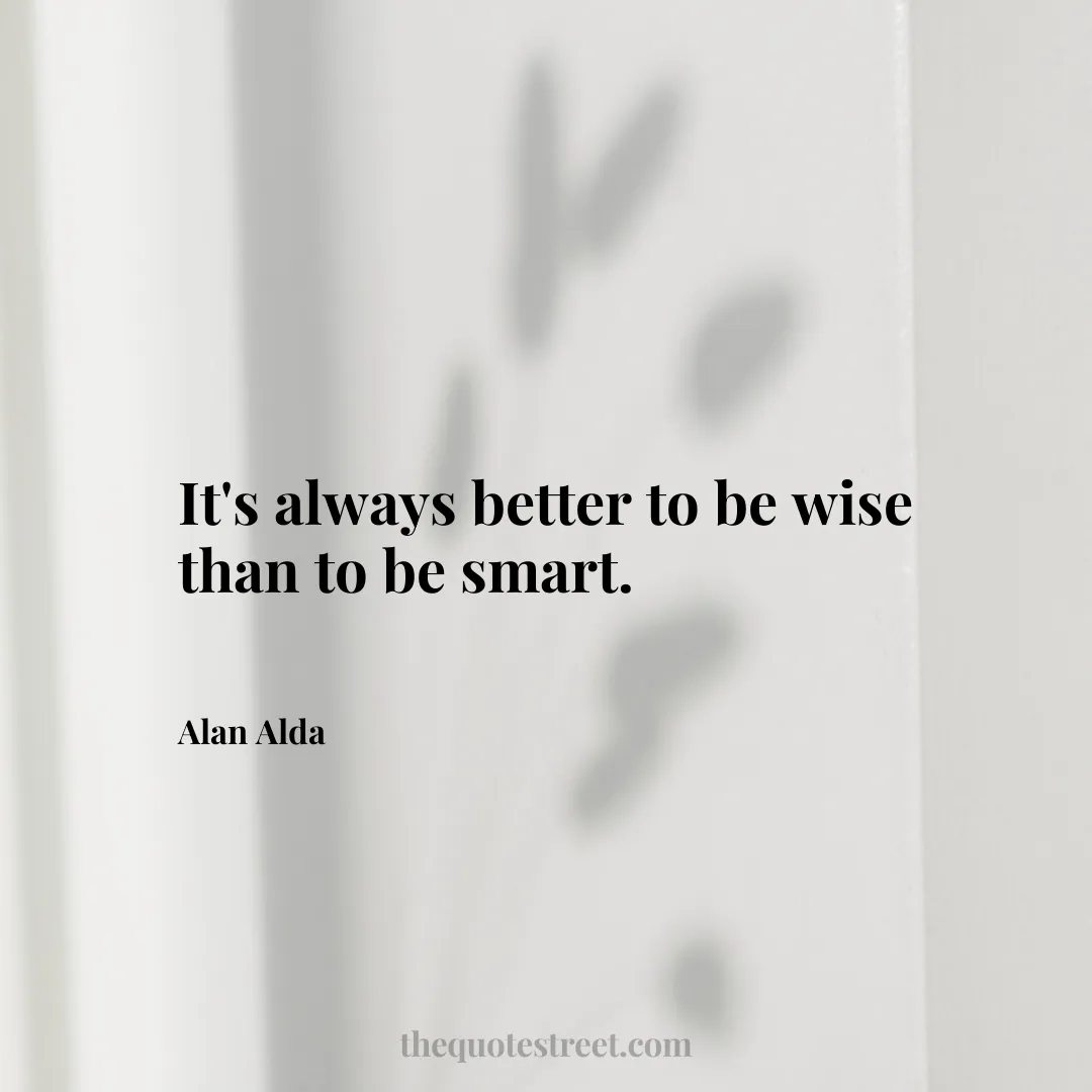 It's always better to be wise than to be smart. - Alan Alda