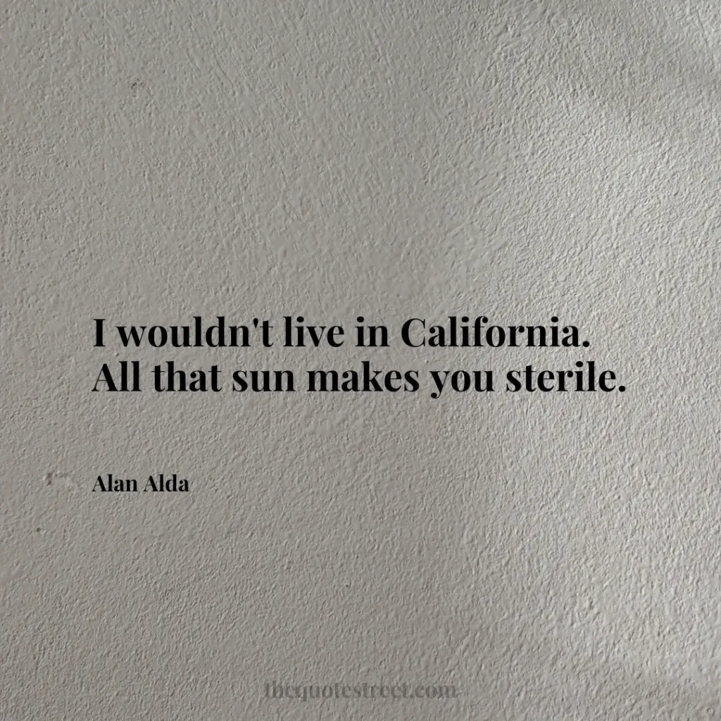 I wouldn't live in California. All that sun makes you sterile. - Alan Alda