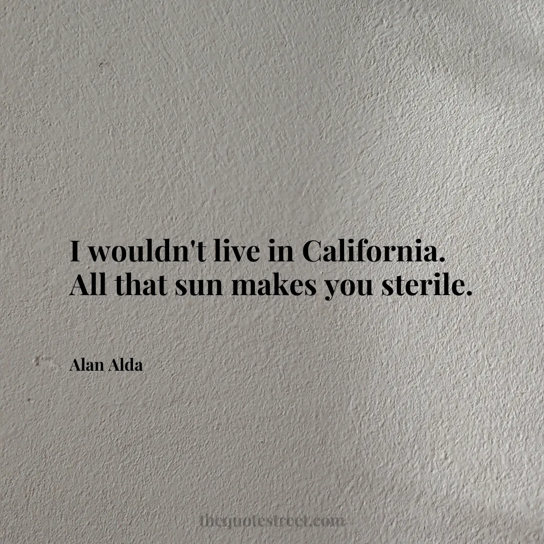 I wouldn't live in California. All that sun makes you sterile. - Alan Alda