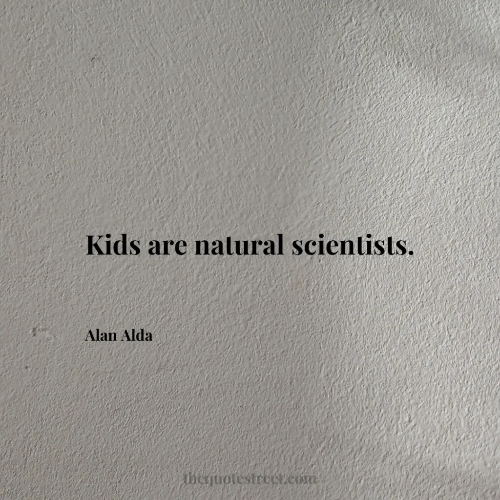 Kids are natural scientists. - Alan Alda