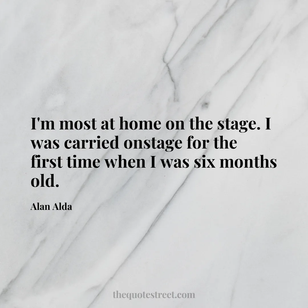 I'm most at home on the stage. I was carried onstage for the first time when I was six months old. - Alan Alda