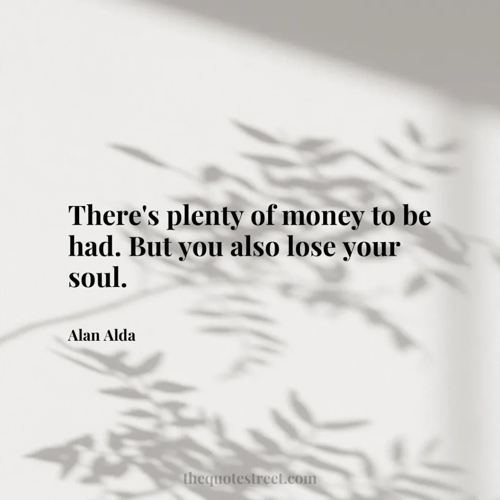 There's plenty of money to be had. But you also lose your soul. - Alan Alda