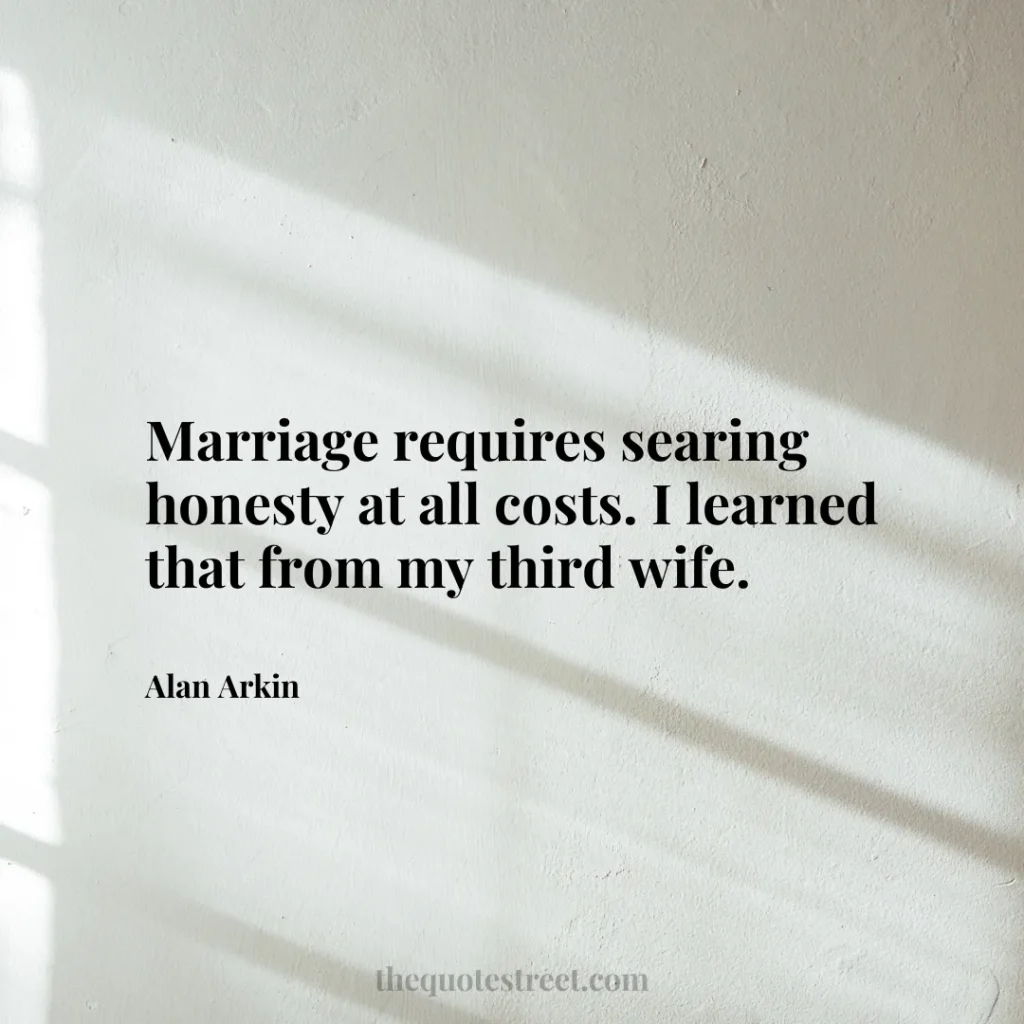 Marriage requires searing honesty at all costs. I learned that from my third wife. - Alan Arkin