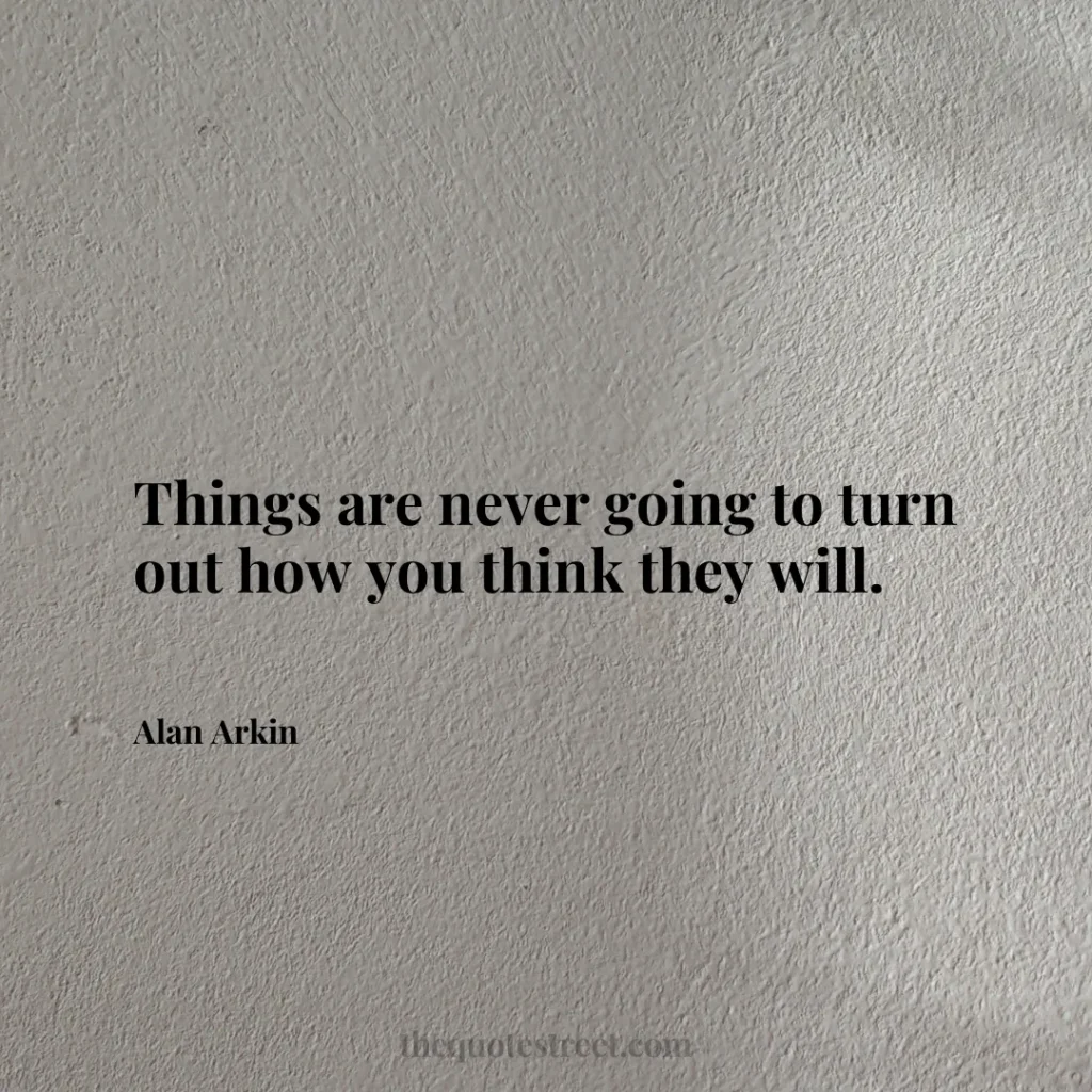 Things are never going to turn out how you think they will. - Alan Arkin