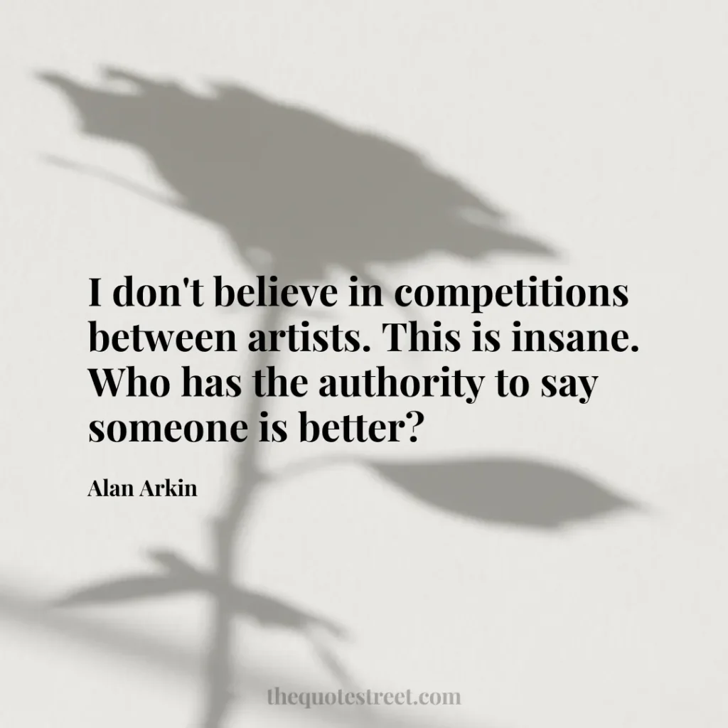 I don't believe in competitions between artists. This is insane. Who has the authority to say someone is better? - Alan Arkin