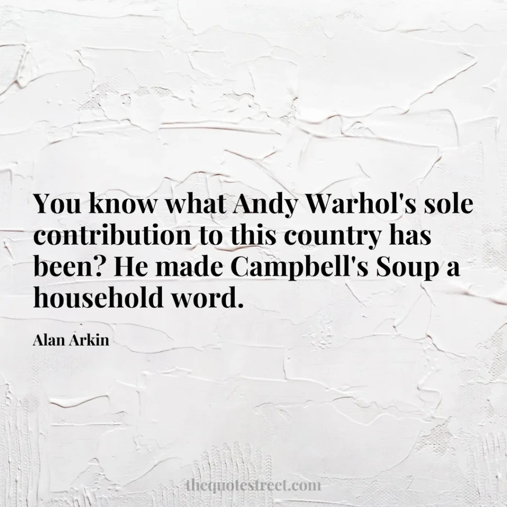You know what Andy Warhol's sole contribution to this country has been? He made Campbell's Soup a household word. - Alan Arkin