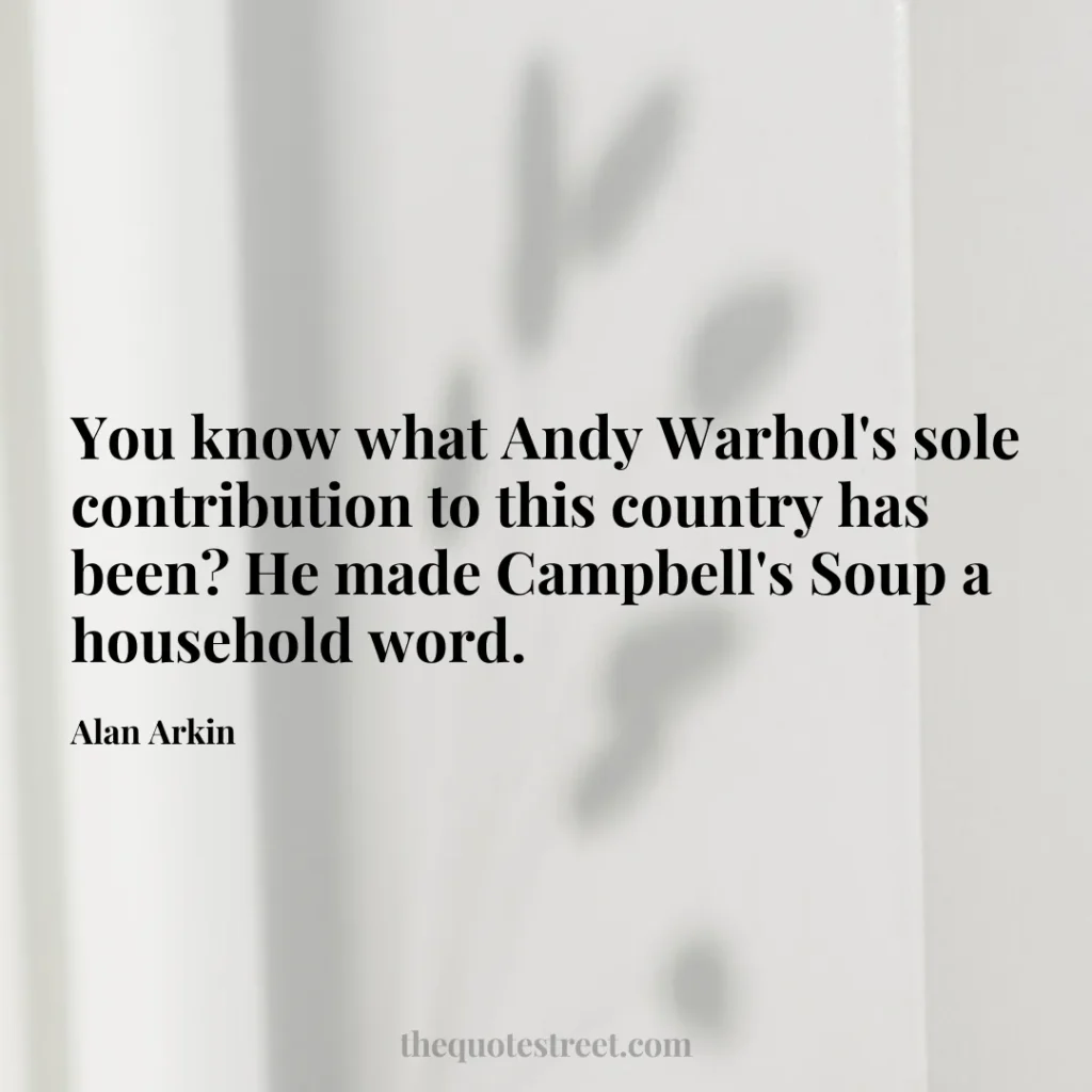 You know what Andy Warhol's sole contribution to this country has been? He made Campbell's Soup a household word. - Alan Arkin