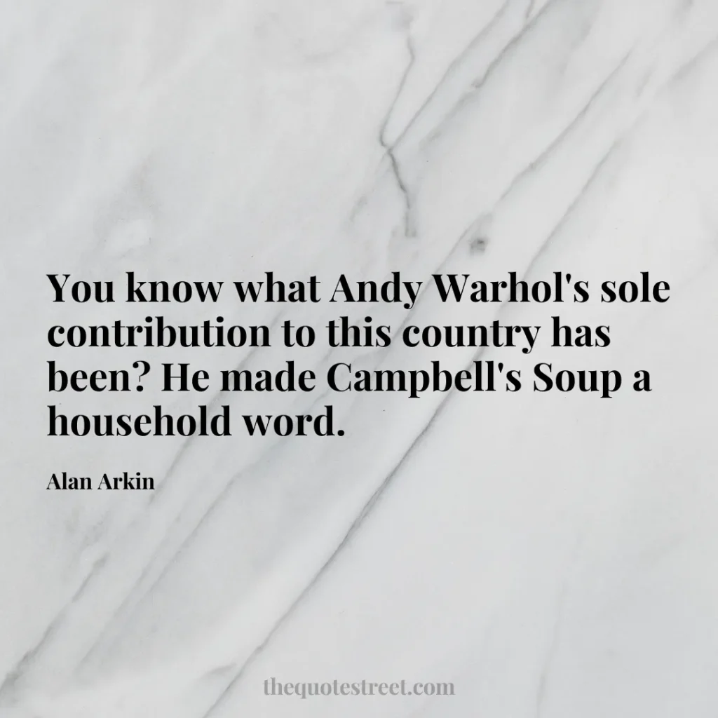 You know what Andy Warhol's sole contribution to this country has been? He made Campbell's Soup a household word. - Alan Arkin