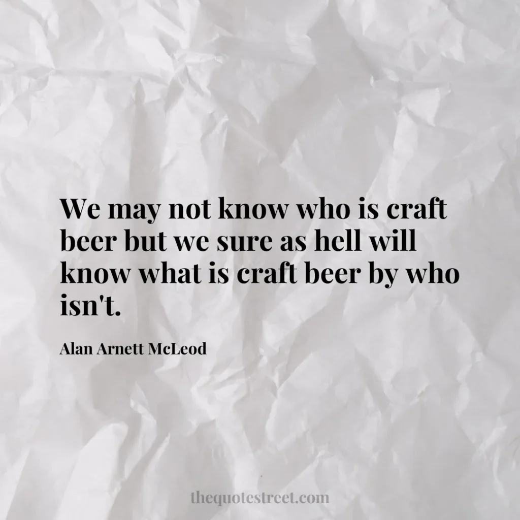 We may not know who is craft beer but we sure as hell will know what is craft beer by who isn't. - Alan Arnett McLeod