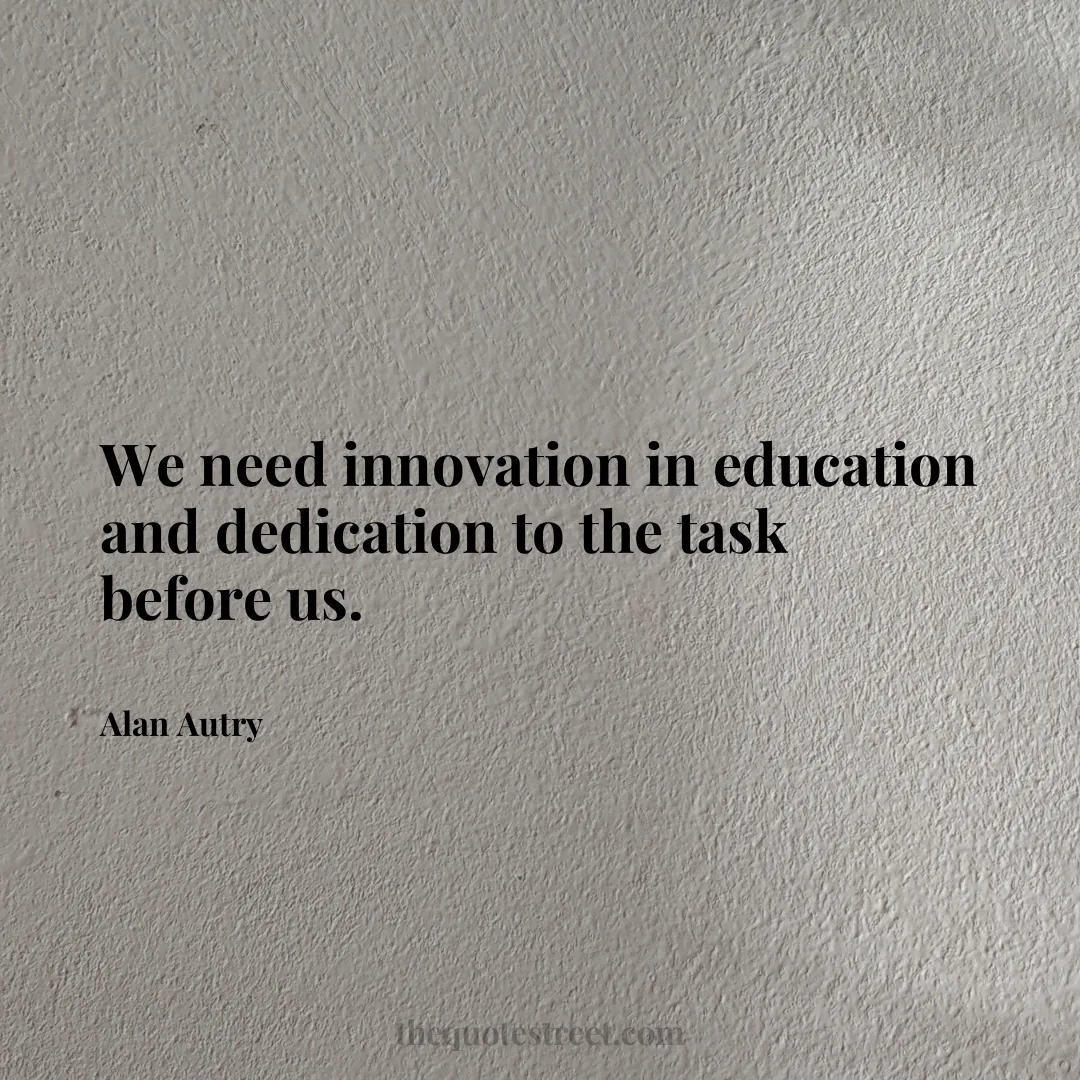 We need innovation in education and dedication to the task before us. - Alan Autry