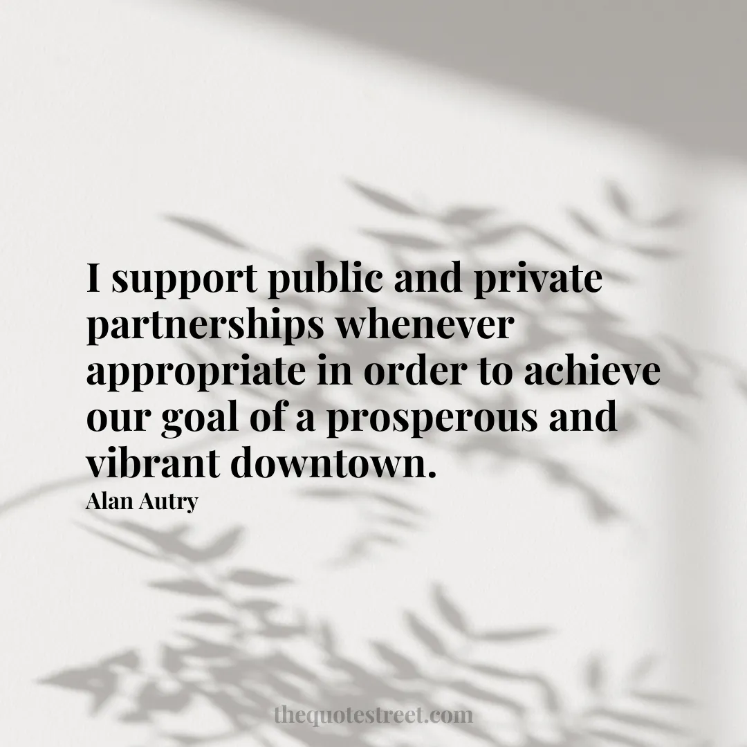 I support public and private partnerships whenever appropriate in order to achieve our goal of a prosperous and vibrant downtown. - Alan Autry