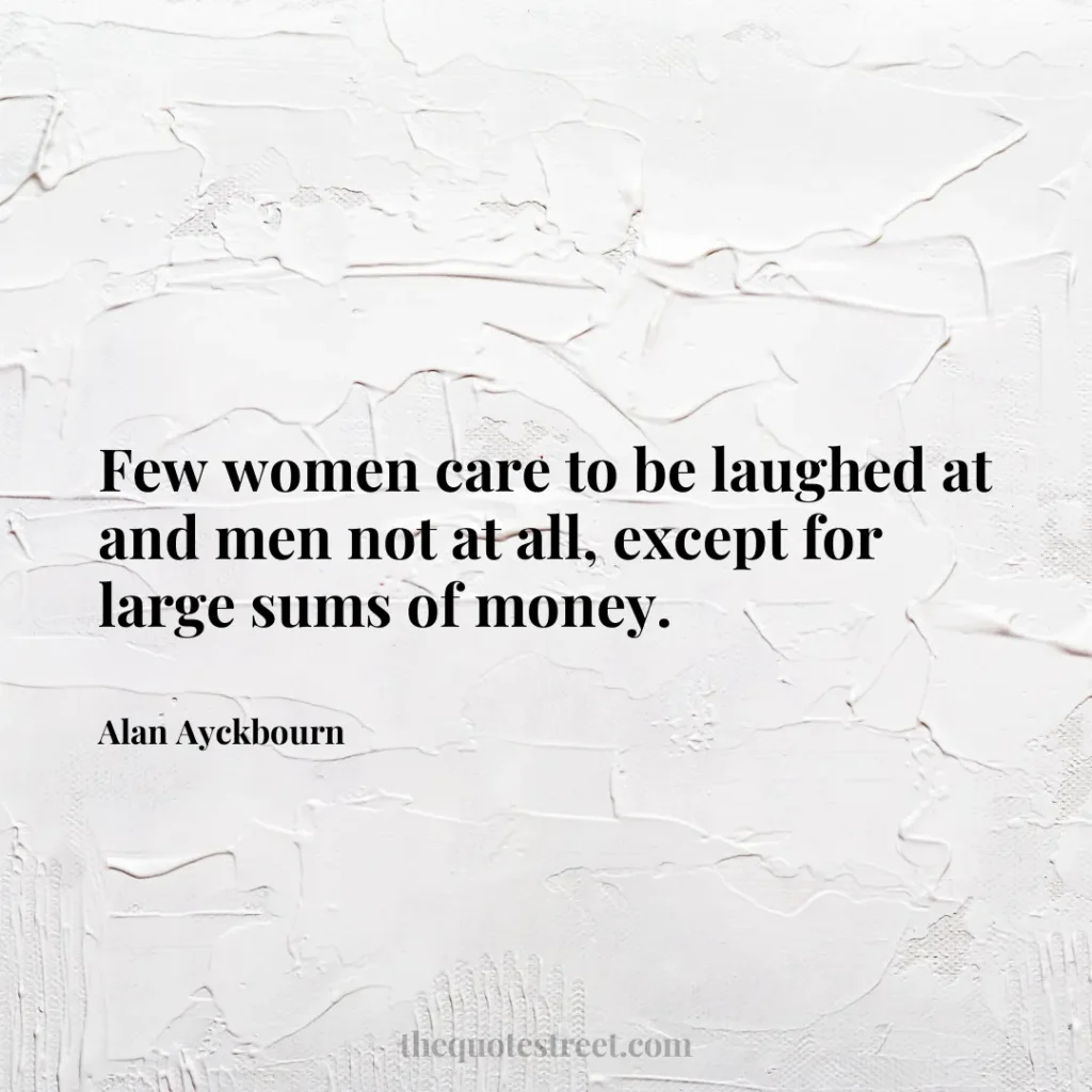 Few women care to be laughed at and men not at all