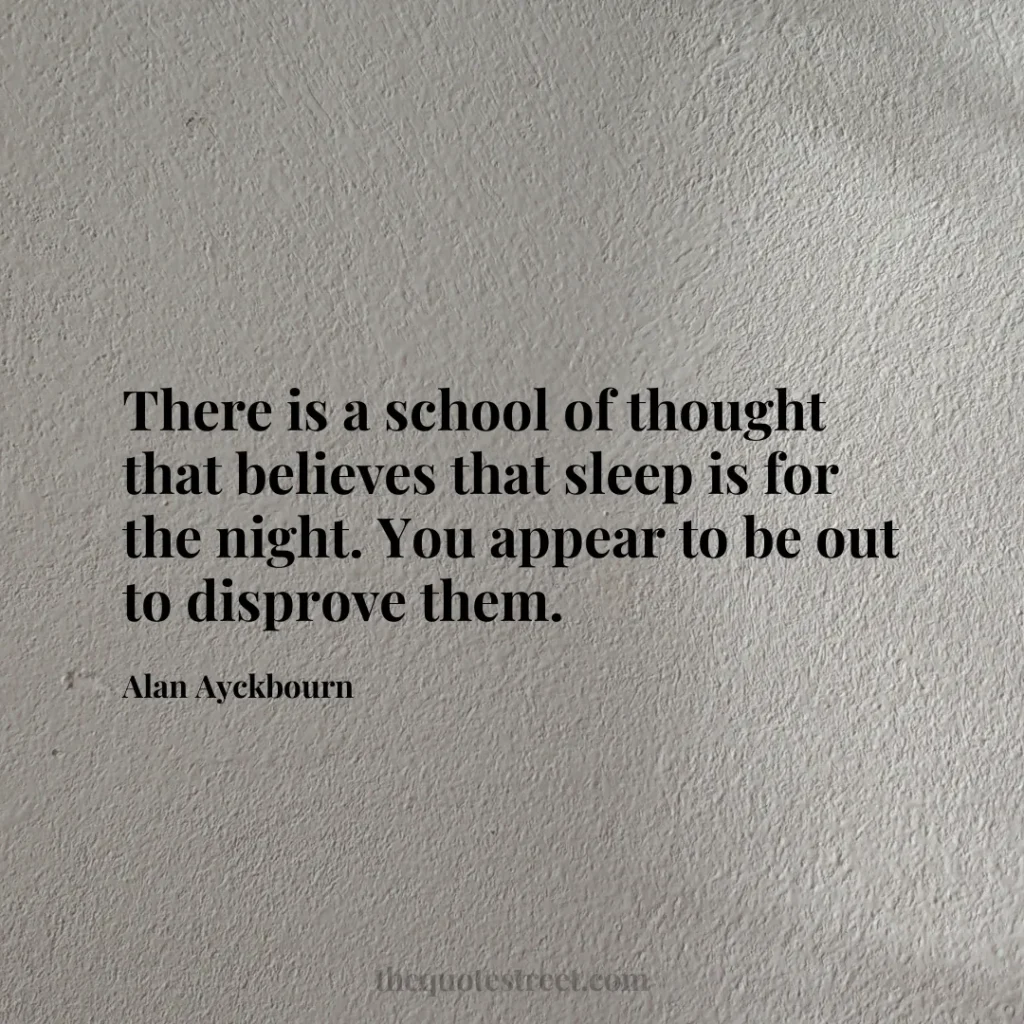There is a school of thought that believes that sleep is for the night. You appear to be out to disprove them. - Alan Ayckbourn