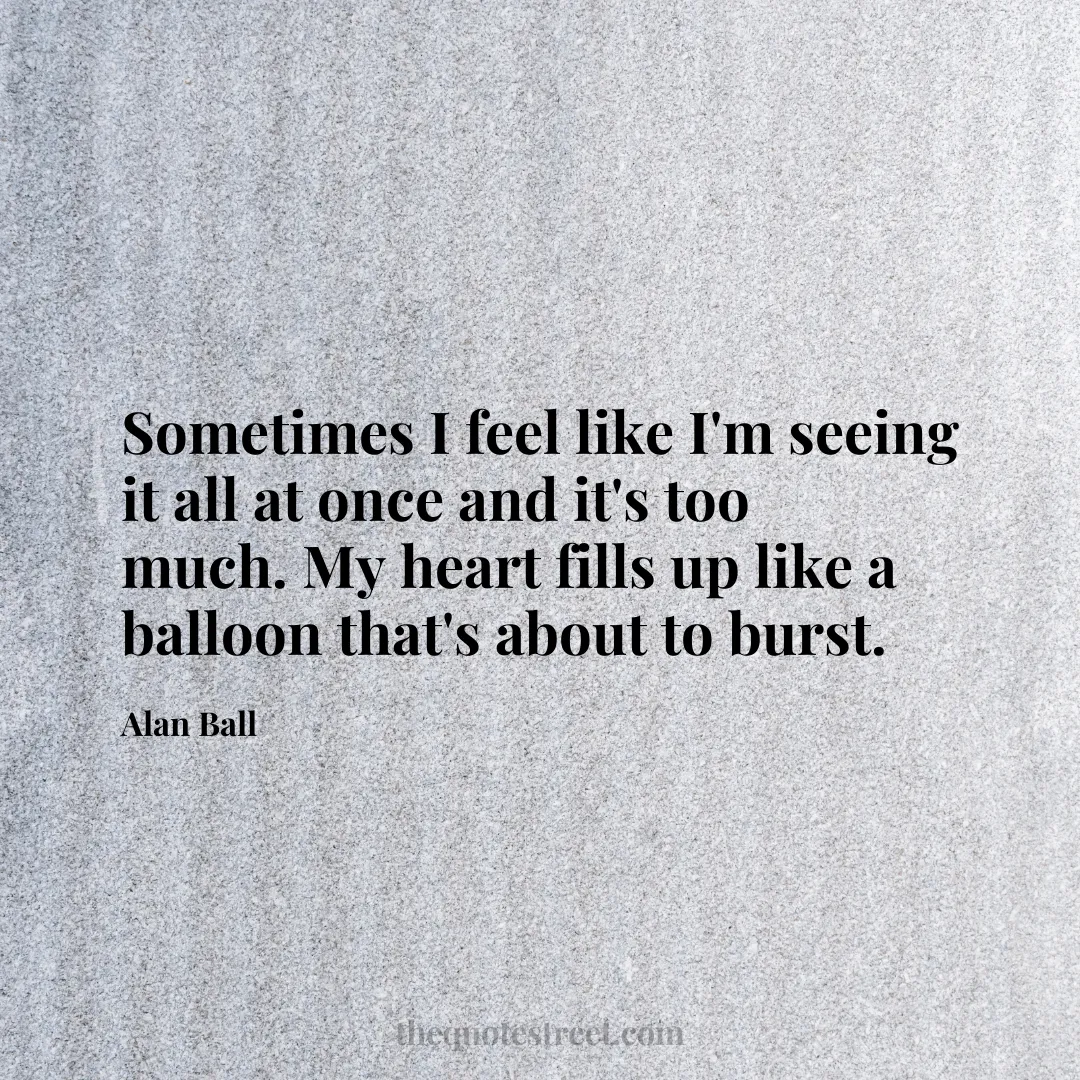 Sometimes I feel like I'm seeing it all at once and it's too much. My heart fills up like a balloon that's about to burst. - Alan Ball