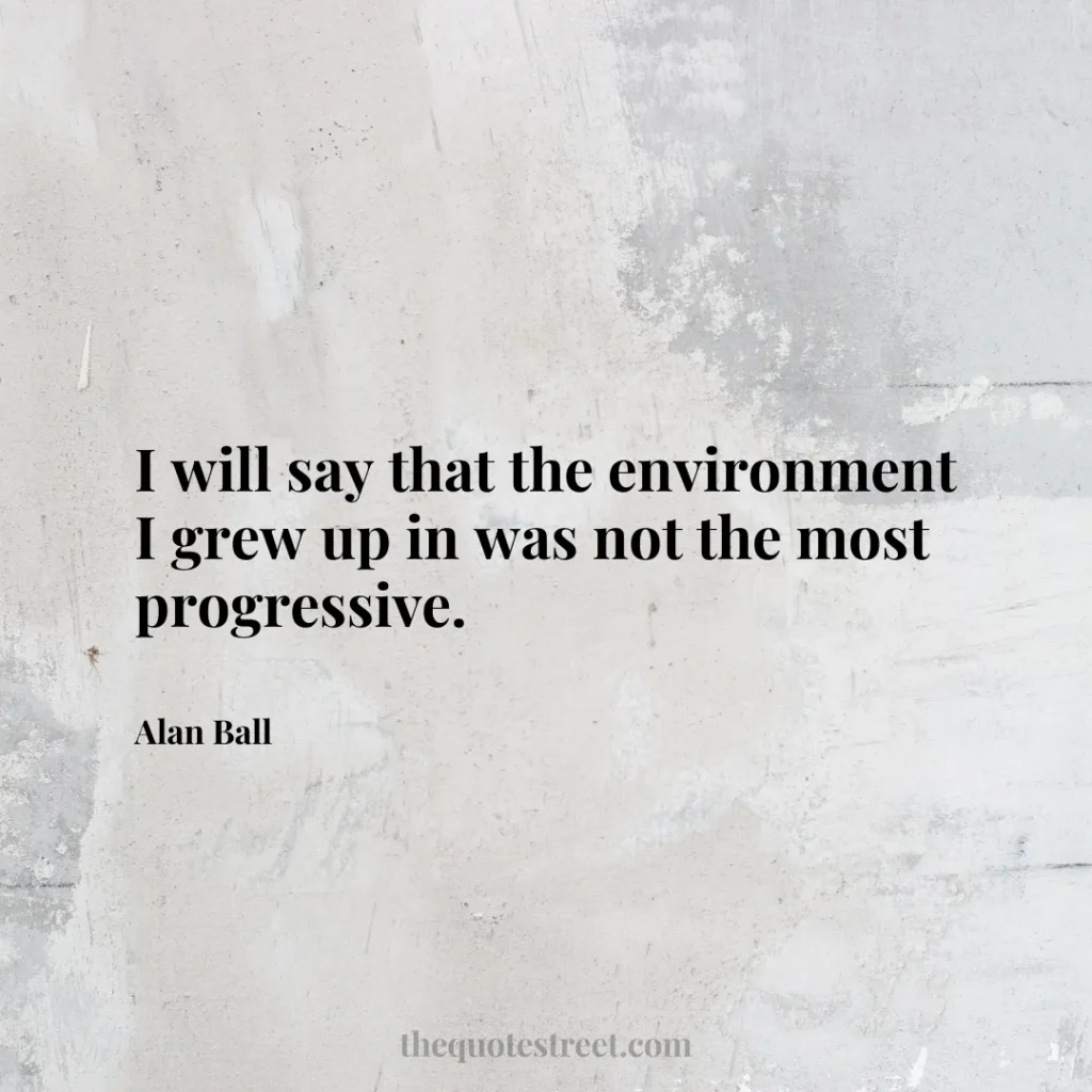 I will say that the environment I grew up in was not the most progressive. - Alan Ball