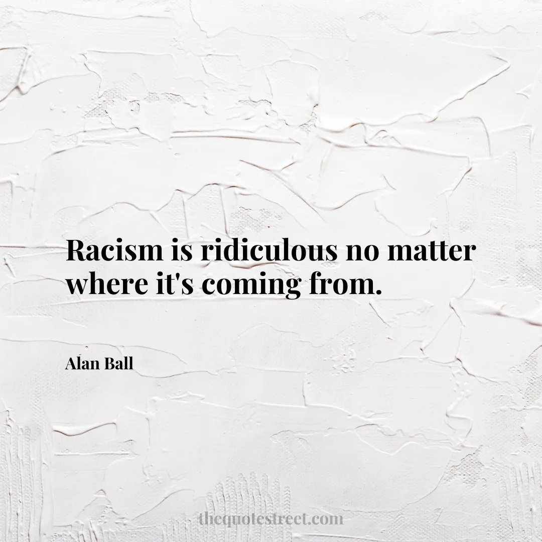 Racism is ridiculous no matter where it's coming from. - Alan Ball