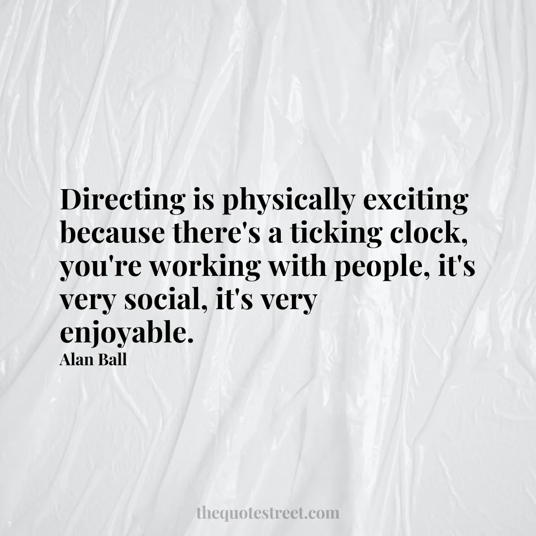 Directing is physically exciting because there's a ticking clock